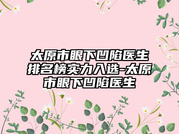 太原市眼下凹陷医生排名榜实力入选-太原市眼下凹陷医生