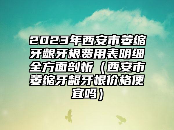 2023年西安市萎缩牙龈牙根费用表明细全方面剖析（西安市萎缩牙龈牙根价格便宜吗）