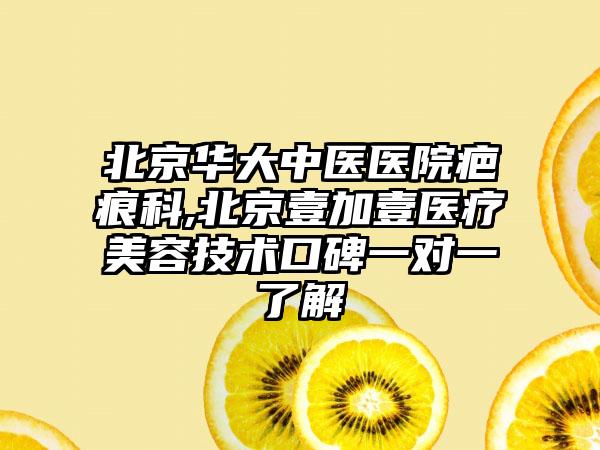 北京华大中医医院疤痕科,北京壹加壹医疗美容技术口碑一对一了解