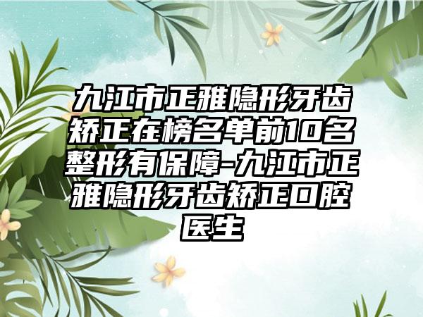 九江市正雅隐形牙齿矫正在榜名单前10名整形有保障-九江市正雅隐形牙齿矫正口腔医生