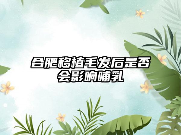 合肥移植毛发后是否会影响哺乳