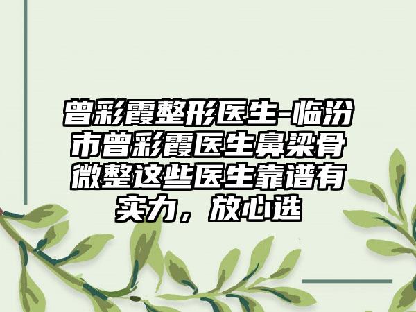 曾彩霞整形医生-临汾市曾彩霞医生鼻梁骨微整这些医生靠谱有实力，放心选