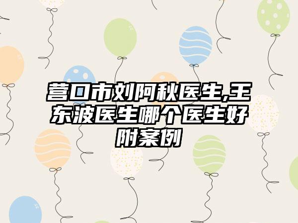 营口市刘阿秋医生,王东波医生哪个医生好附案例