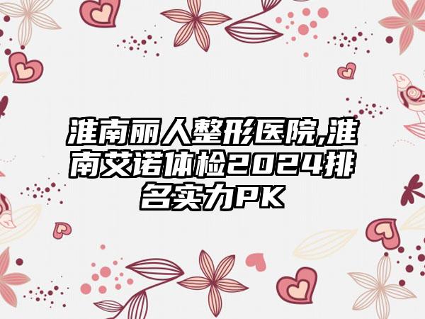 淮南丽人整形医院,淮南艾诺体检2024排名实力PK