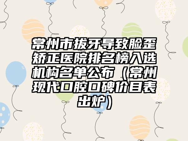 常州市拔牙导致脸歪矫正医院排名榜入选机构名单公布（常州现代口腔口碑价目表出炉）