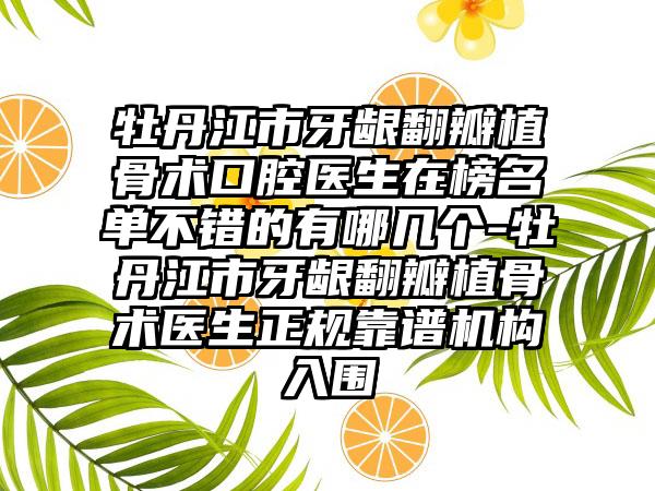 牡丹江市牙龈翻瓣植骨术口腔医生在榜名单不错的有哪几个-牡丹江市牙龈翻瓣植骨术医生正规靠谱机构入围