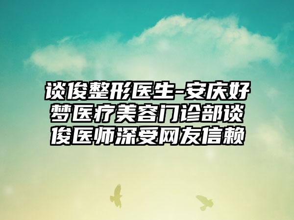 谈俊整形医生-安庆好梦医疗美容门诊部谈俊医师深受网友信赖