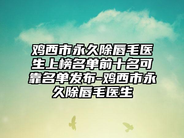 鸡西市永久除唇毛医生上榜名单前十名可靠名单发布-鸡西市永久除唇毛医生