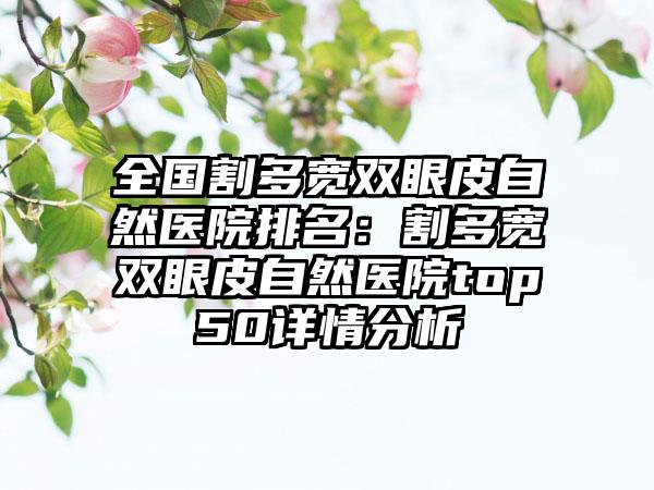 全国割多宽双眼皮自然医院排名：割多宽双眼皮自然医院top50详情分析