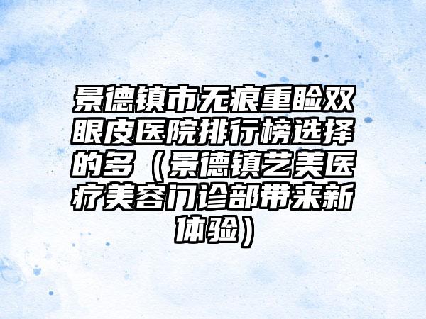 景德镇市无痕重睑双眼皮医院排行榜选择的多（景德镇艺美医疗美容门诊部带来新体验）