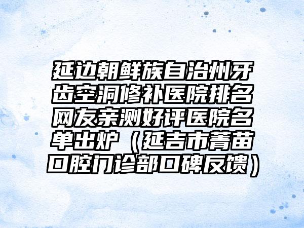 延边朝鲜族自治州牙齿空洞修补医院排名网友亲测好评医院名单出炉（延吉市菁苗口腔门诊部口碑反馈）