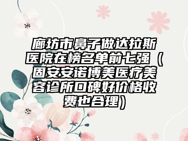 廊坊市鼻子做达拉斯医院在榜名单前七强（固安安诺博美医疗美容诊所口碑好价格收费也合理）