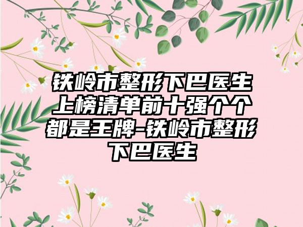 铁岭市整形下巴医生上榜清单前十强个个都是王牌-铁岭市整形下巴医生