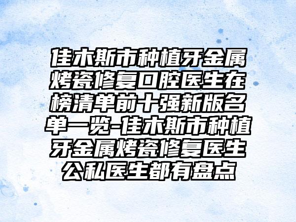 佳木斯市种植牙金属烤瓷修复口腔医生在榜清单前十强新版名单一览-佳木斯市种植牙金属烤瓷修复医生公私医生都有盘点