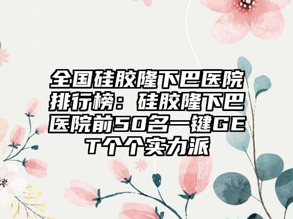 全国硅胶隆下巴医院排行榜：硅胶隆下巴医院前50名一键GET个个实力派