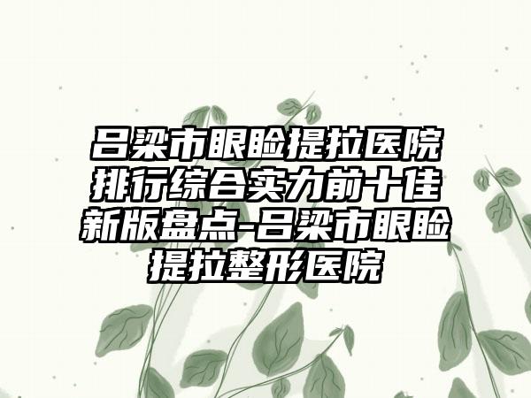 吕梁市眼睑提拉医院排行综合实力前十佳新版盘点-吕梁市眼睑提拉整形医院