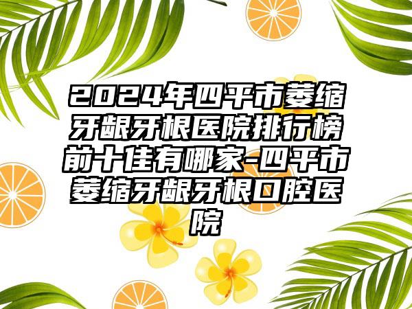 2024年四平市萎缩牙龈牙根医院排行榜前十佳有哪家-四平市萎缩牙龈牙根口腔医院