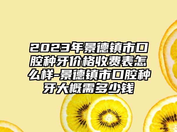 2023年景德镇市口腔种牙价格收费表怎么样-景德镇市口腔种牙大概需多少钱