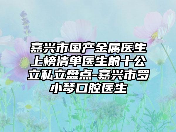 嘉兴市国产金属医生上榜清单医生前十公立私立盘点-嘉兴市罗小琴口腔医生