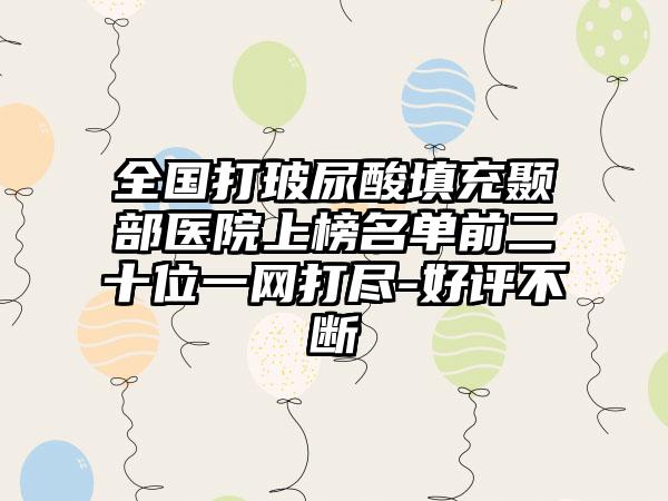 全国打玻尿酸填充颞部医院上榜名单前二十位一网打尽-好评不断