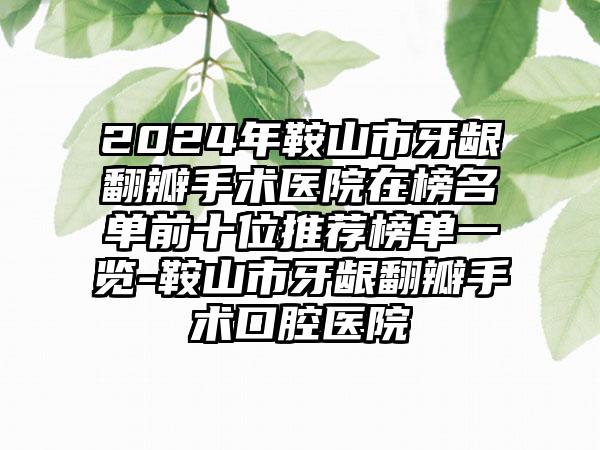 2024年鞍山市牙龈翻瓣手术医院在榜名单前十位推荐榜单一览-鞍山市牙龈翻瓣手术口腔医院