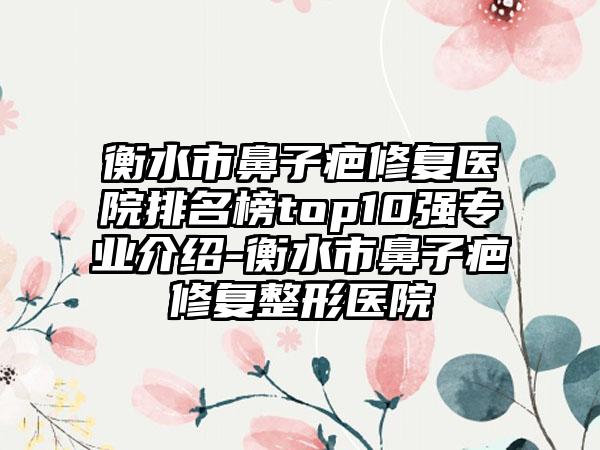 衡水市鼻子疤修复医院排名榜top10强专业介绍-衡水市鼻子疤修复整形医院