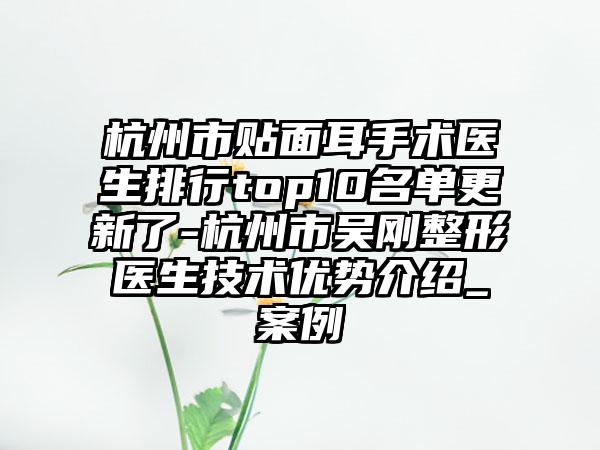 杭州市贴面耳手术医生排行top10名单更新了-杭州市吴刚整形医生技术优势介绍_案例