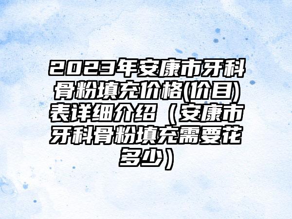 2023年安康市牙科骨粉填充价格(价目)表详细介绍（安康市牙科骨粉填充需要花多少）