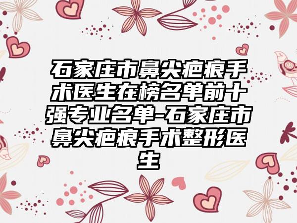 石家庄市鼻尖疤痕手术医生在榜名单前十强专业名单-石家庄市鼻尖疤痕手术整形医生