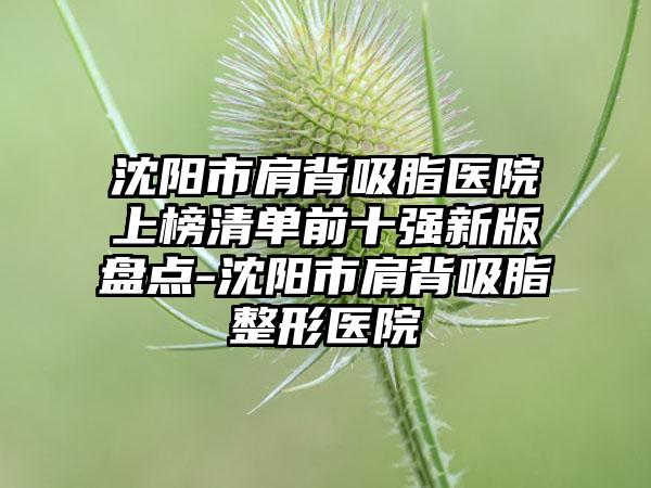 沈阳市肩背吸脂医院上榜清单前十强新版盘点-沈阳市肩背吸脂整形医院