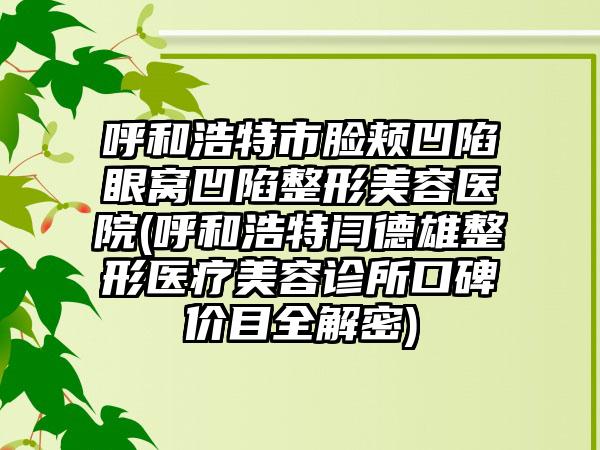 呼和浩特市脸颊凹陷眼窝凹陷整形美容医院(呼和浩特闫德雄整形医疗美容诊所口碑价目全解密)