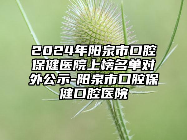 2024年阳泉市口腔保健医院上榜名单对外公示-阳泉市口腔保健口腔医院