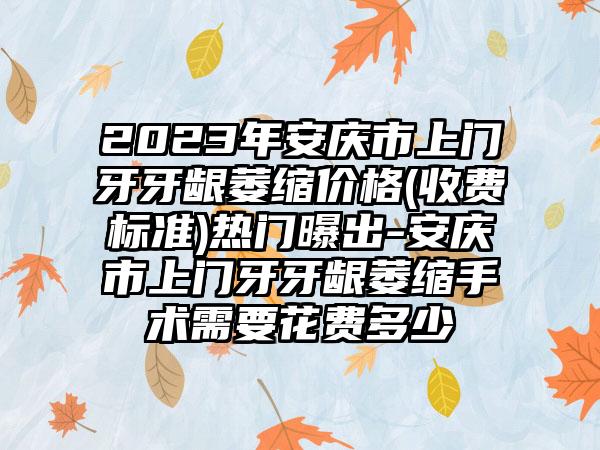 2023年安庆市上门牙牙龈萎缩价格(收费标准)热门曝出-安庆市上门牙牙龈萎缩手术需要花费多少