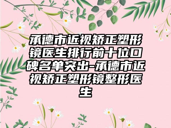 承德市近视矫正塑形镜医生排行前十位口碑名单突出-承德市近视矫正塑形镜整形医生