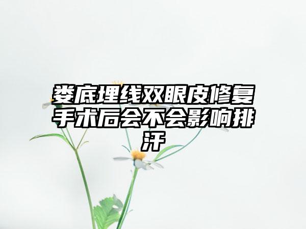 娄底埋线双眼皮修复手术后会不会影响排汗