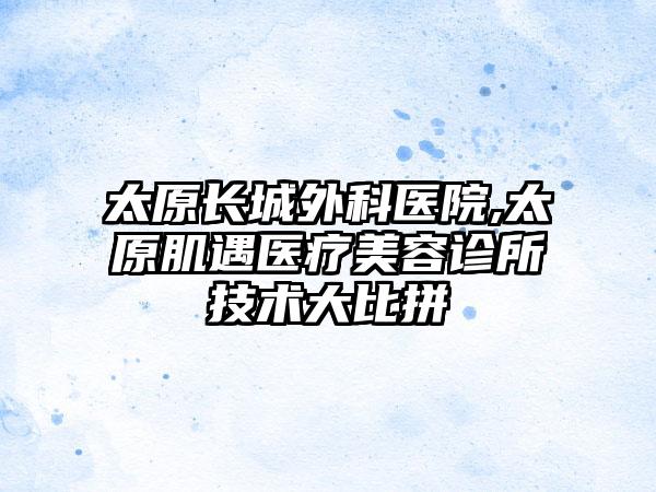 太原长城外科医院,太原肌遇医疗美容诊所技术大比拼