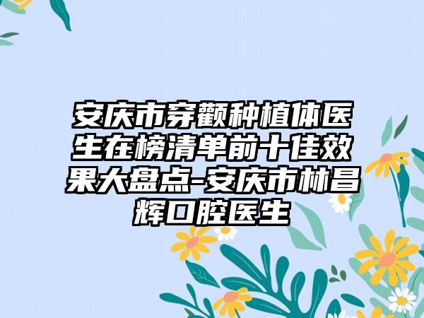 安庆市穿颧种植体医生在榜清单前十佳效果大盘点-安庆市林昌辉口腔医生