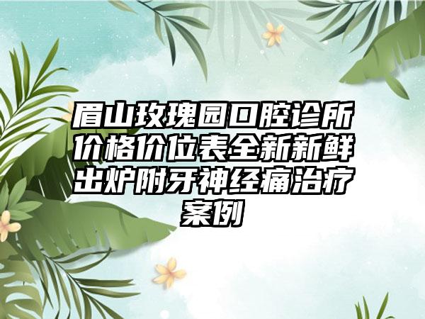 眉山玫瑰园口腔诊所价格价位表全新新鲜出炉附牙神经痛治疗案例