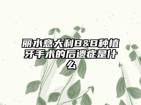 丽水意大利B&B种植牙手术的后遗症是什么