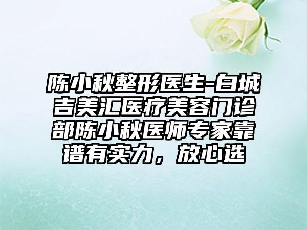 陈小秋整形医生-白城吉美汇医疗美容门诊部陈小秋医师专家靠谱有实力，放心选