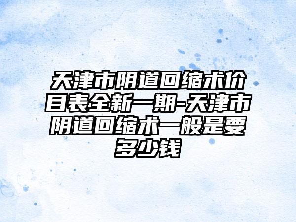 天津市阴道回缩术价目表全新一期-天津市阴道回缩术一般是要多少钱