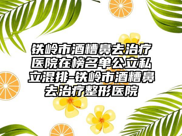 铁岭市酒糟鼻去治疗医院在榜名单公立私立混排-铁岭市酒糟鼻去治疗整形医院