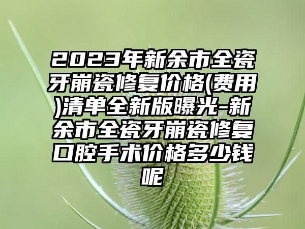 2023年新余市全瓷牙崩瓷修复价格(费用)清单全新版曝光-新余市全瓷牙崩瓷修复口腔手术价格多少钱呢