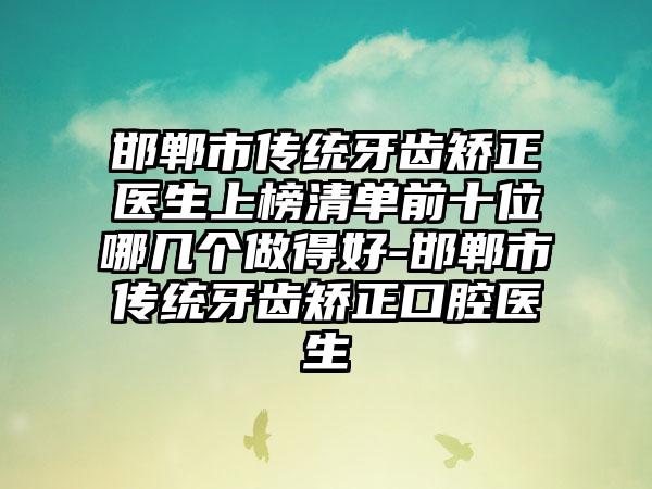 邯郸市传统牙齿矫正医生上榜清单前十位哪几个做得好-邯郸市传统牙齿矫正口腔医生