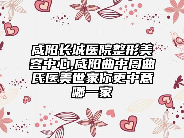 咸阳长城医院整形美容中心,咸阳曲中周曲氏医美世家你更中意哪一家