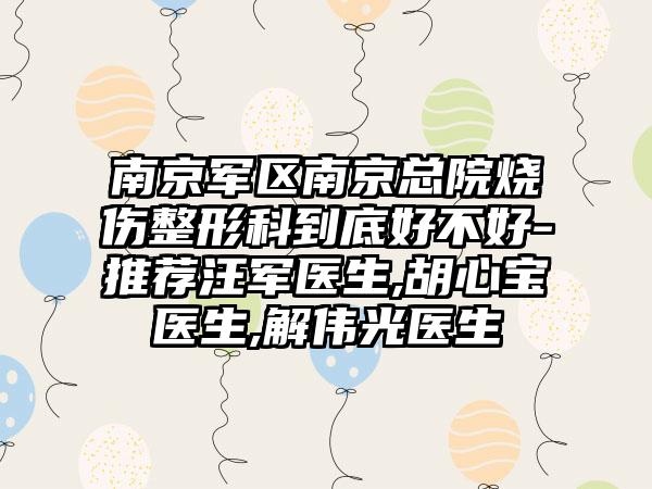 南京军区南京总院烧伤整形科到底好不好-推荐汪军医生,胡心宝医生,解伟光医生