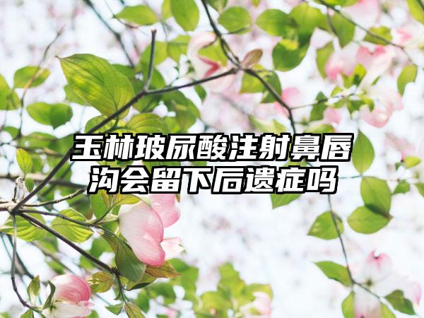 玉林玻尿酸注射鼻唇沟会留下后遗症吗