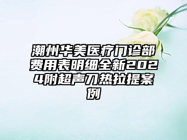 潮州华美医疗门诊部费用表明细全新2024附超声刀热拉提案例