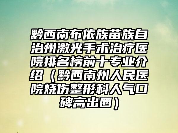 黔西南布依族苗族自治州激光手术治疗医院排名榜前十专业介绍（黔西南州人民医院烧伤整形科人气口碑高出圈）