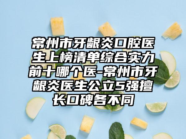 常州市牙龈炎口腔医生上榜清单综合实力前十哪个医-常州市牙龈炎医生公立5强擅长口碑各不同